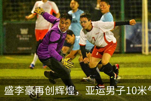 盛李豪再创辉煌，亚运男子10米气步枪金牌与新纪录双丰收